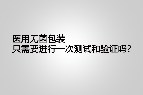 醫(yī)用無菌包裝只需要進(jìn)行一次測試和驗證嗎？