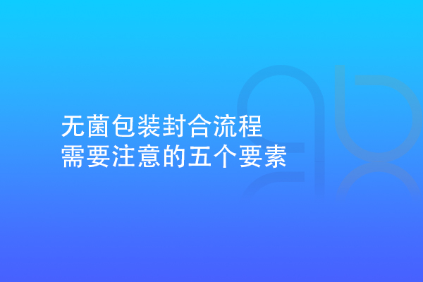 無(wú)菌包裝封合流程需要注意的五個(gè)要素