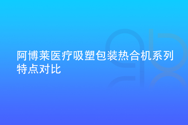 阿博萊醫(yī)療吸塑包裝熱合機(jī)系列特點對比