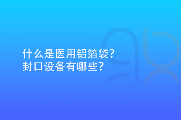 什么是醫(yī)用鋁箔袋？封口設(shè)備有哪些？