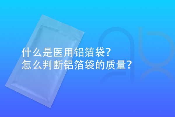 什么是醫(yī)用鋁箔袋？怎么判斷鋁箔袋的質(zhì)量？