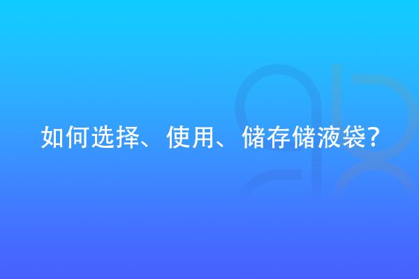 如何選擇、使用、儲存儲液袋？