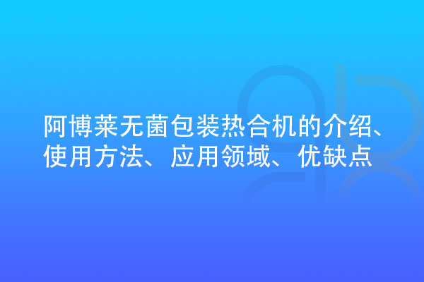 無菌包裝熱合機(jī)的介紹、使用方法、應(yīng)用領(lǐng)域、優(yōu)缺點(diǎn)