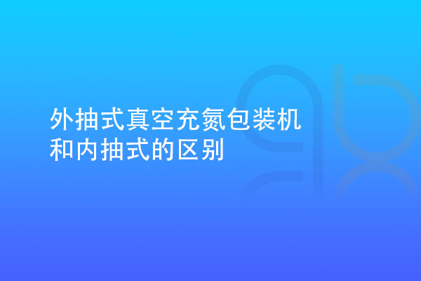 外抽式真空充氮包裝機(jī)和內(nèi)抽式的區(qū)別